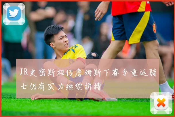 JR史密斯相信詹姆斯下赛季重返骑士仍有实力继续拼搏