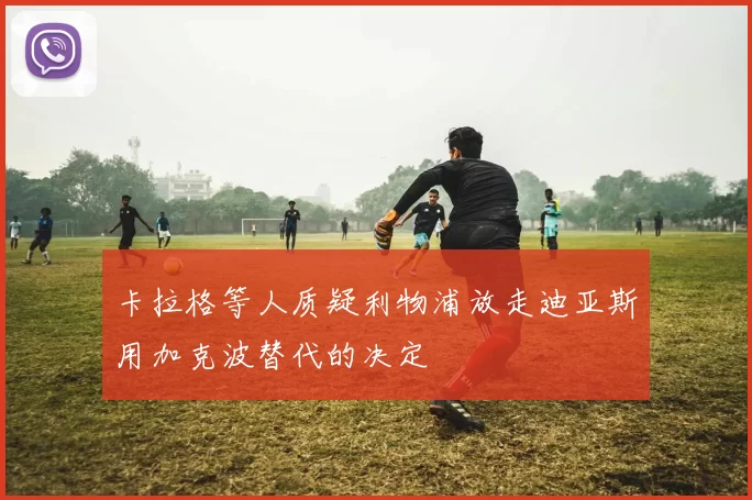 卡拉格等人质疑利物浦放走迪亚斯用加克波替代的决定