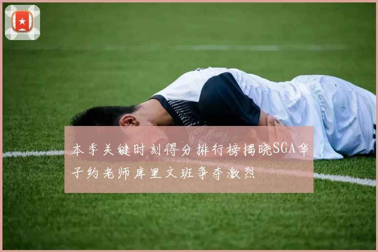 本季关键时刻得分排行榜揭晓SGA华子约老师库里文班争夺激烈