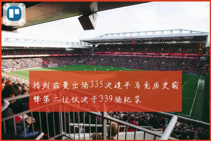 格列兹曼出场335次追平马竞历史前锋第二位仅次于339场纪录