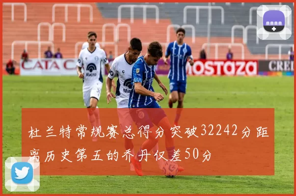 杜兰特常规赛总得分突破32242分距离历史第五的乔丹仅差50分
