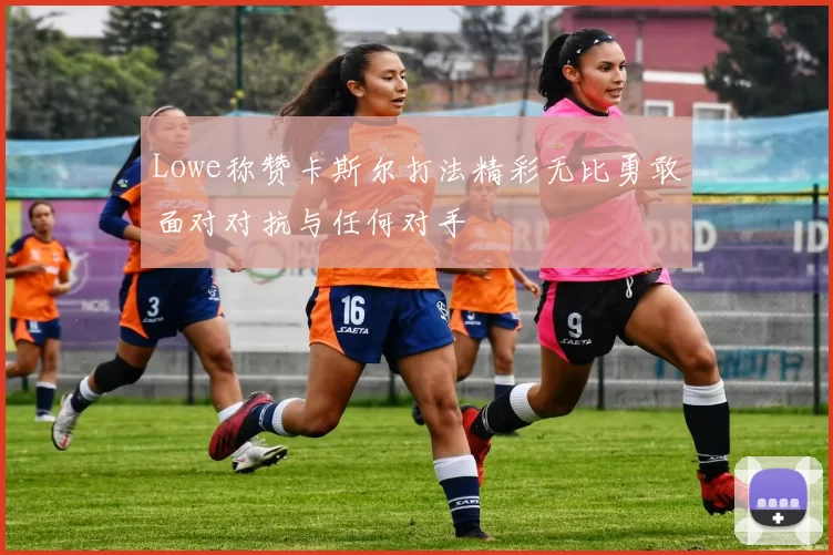 Lowe称赞卡斯尔打法精彩无比勇敢面对对抗与任何对手