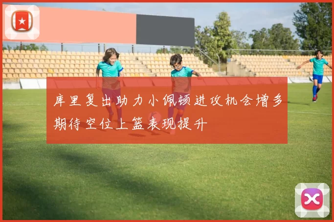 库里复出助力小佩顿进攻机会增多期待空位上篮表现提升