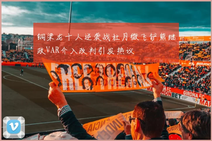 铜梁龙十人逆袭战杜月徵飞铲熊继政VAR介入改判引发热议