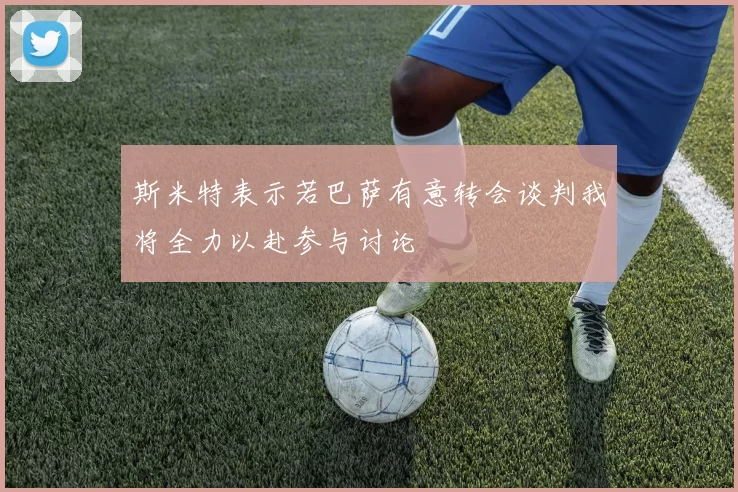 斯米特表示若巴萨有意转会谈判我将全力以赴参与讨论