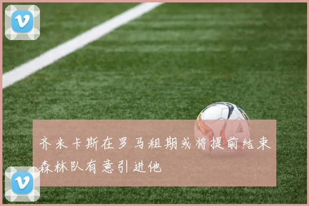 齐米卡斯在罗马租期或将提前结束森林队有意引进他