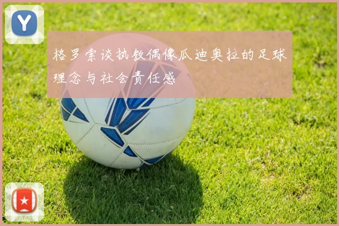 格罗索谈执教偶像瓜迪奥拉的足球理念与社会责任感