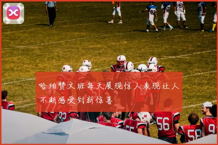哈珀赞文班每天展现惊人表现让人不断感受到新惊喜