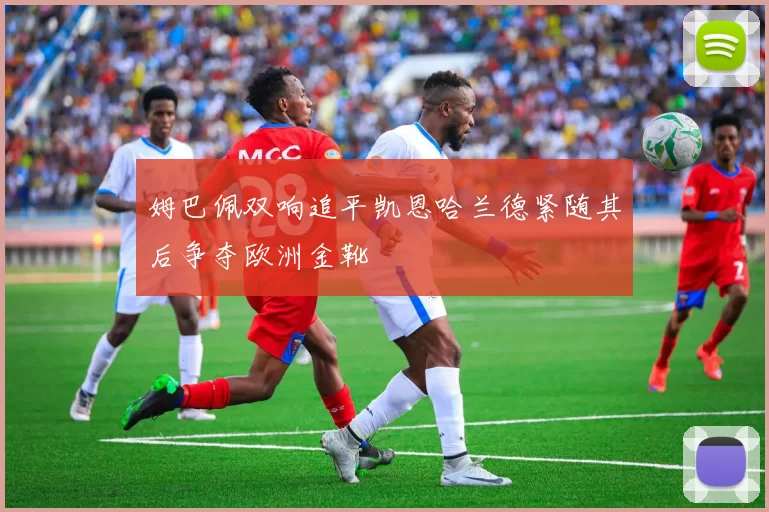 姆巴佩双响追平凯恩哈兰德紧随其后争夺欧洲金靴