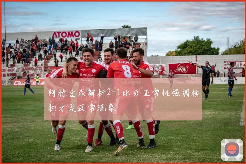 阿特金森解析2-1比分正常性强调横扫才是反常现象