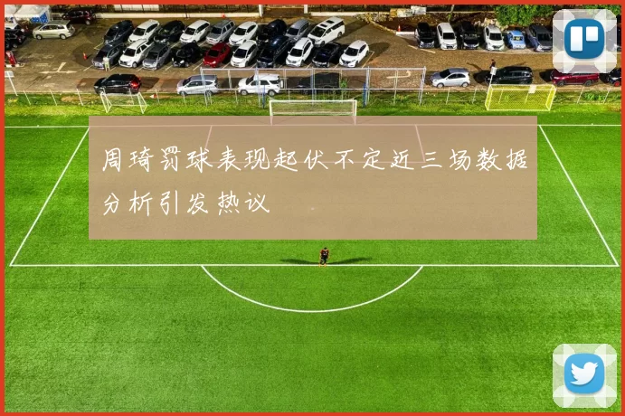 周琦罚球表现起伏不定近三场数据分析引发热议