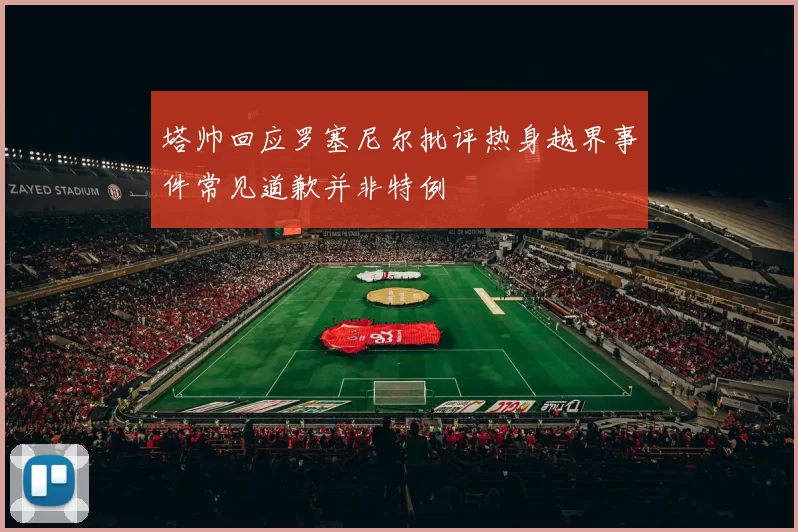 塔帅回应罗塞尼尔批评热身越界事件常见道歉并非特例